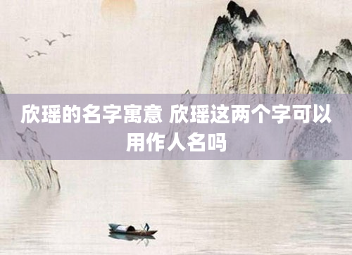 欣瑶的名字寓意 欣瑶这两个字可以用作人名吗