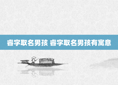 睿字取名男孩 睿字取名男孩有寓意