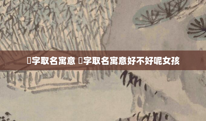 瑀字取名寓意 瑀字取名寓意好不好呢女孩