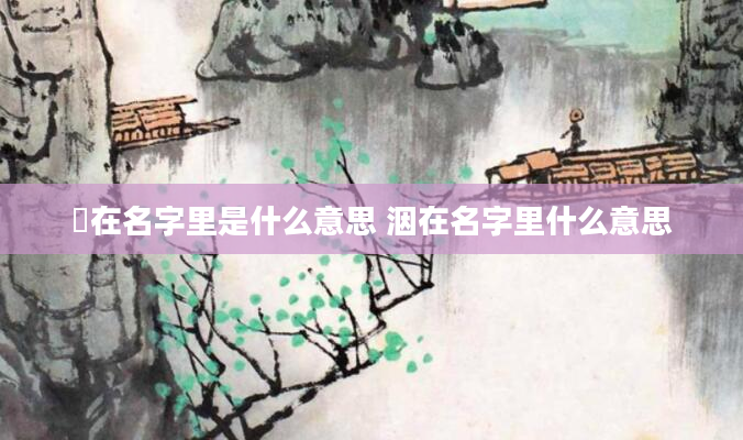 翯在名字里是什么意思 洇在名字里什么意思
