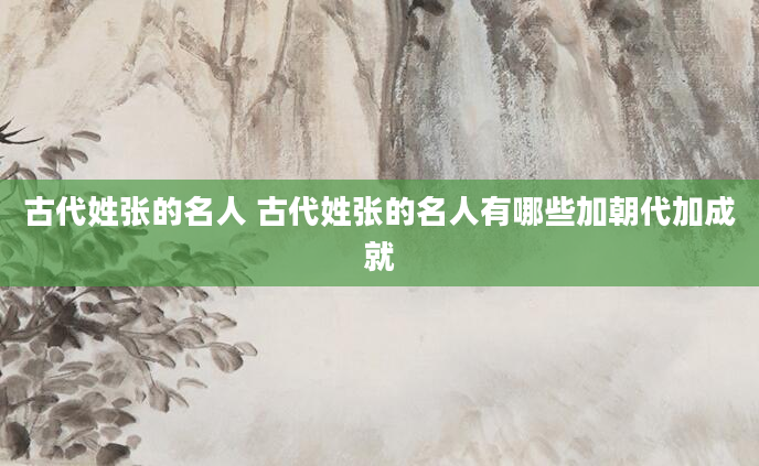 古代姓张的名人 古代姓张的名人有哪些加朝代加成就