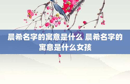 晨希名字的寓意是什么 晨希名字的寓意是什么女孩
