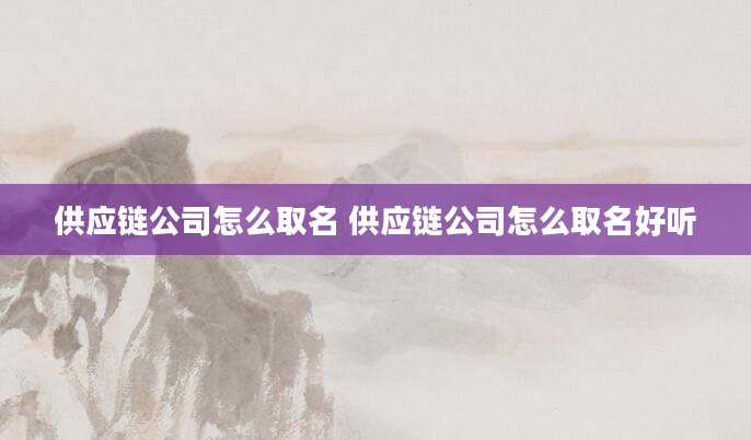 供应链公司怎么取名 供应链公司怎么取名好听