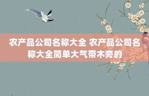 农产品公司名称大全 农产品公司名称大全简单大气带木旁的