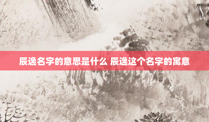 辰逸名字的意思是什么 辰逸这个名字的寓意
