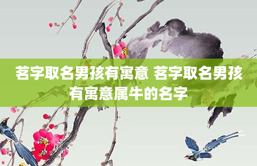 茗字取名男孩有寓意 茗字取名男孩有寓意属牛的名字