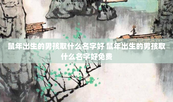 鼠年出生的男孩取什么名字好 鼠年出生的男孩取什么名字好免费