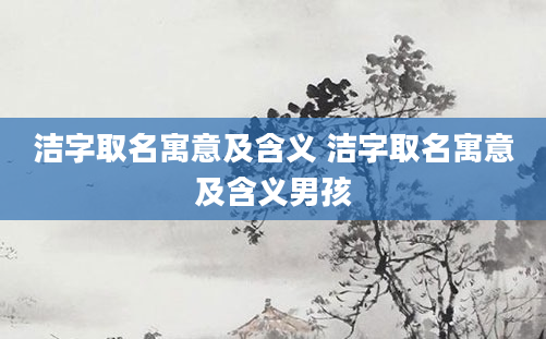 洁字取名寓意及含义 洁字取名寓意及含义男孩