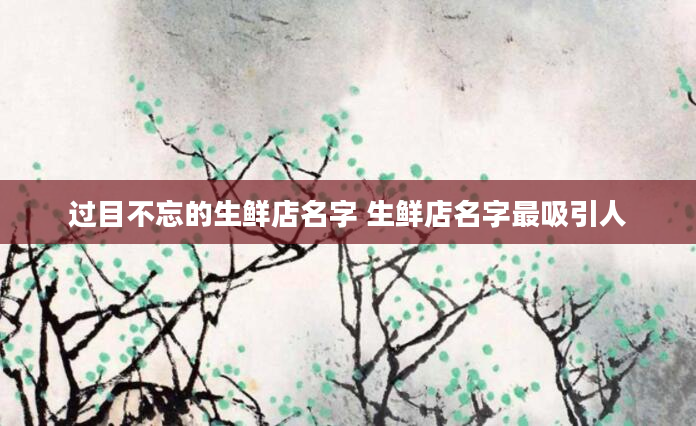 过目不忘的生鲜店名字 生鲜店名字最吸引人