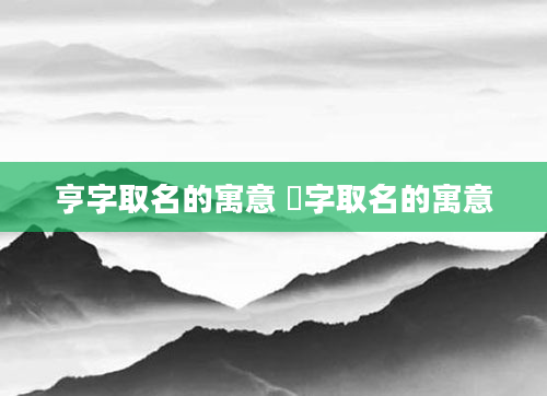 亨字取名的寓意 燚字取名的寓意