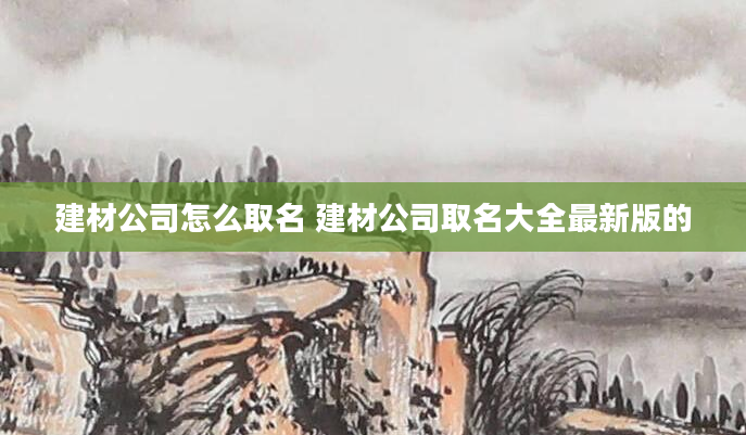 建材公司怎么取名 建材公司取名大全最新版的