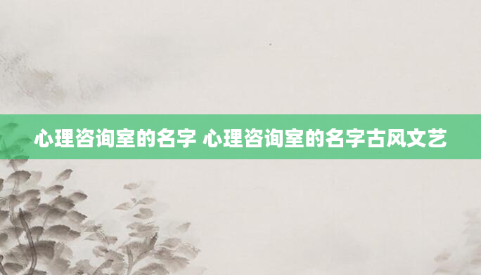 心理咨询室的名字 心理咨询室的名字古风文艺