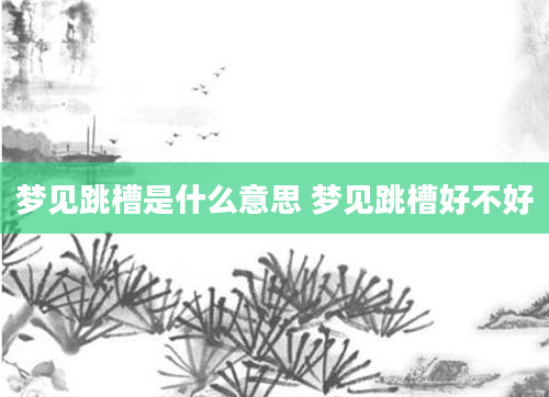 梦见跳槽是什么意思 梦见跳槽好不好
