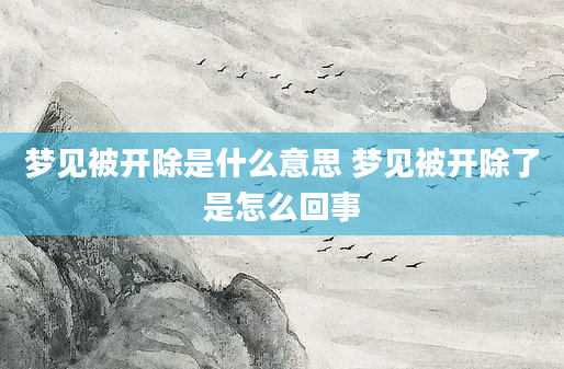 梦见被开除是什么意思 梦见被开除了是怎么回事