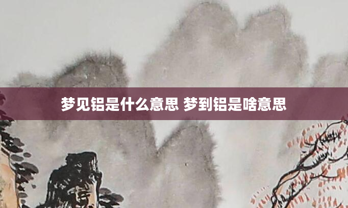梦见铝是什么意思 梦到铝是啥意思