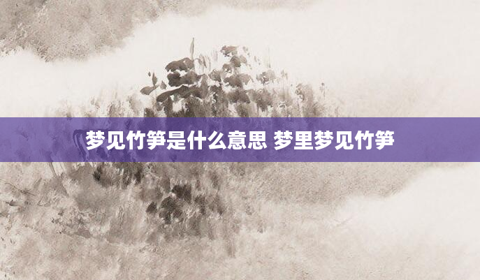 梦见竹笋是什么意思 梦里梦见竹笋