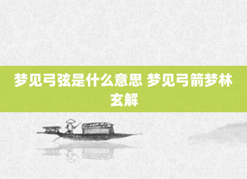 梦见弓弦是什么意思 梦见弓箭梦林玄解