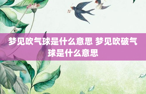 梦见吹气球是什么意思 梦见吹破气球是什么意思