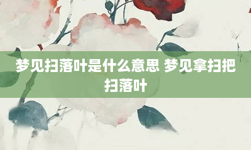 梦见扫落叶是什么意思 梦见拿扫把扫落叶