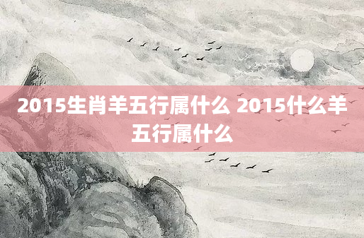 2015生肖羊五行属什么 2015什么羊五行属什么