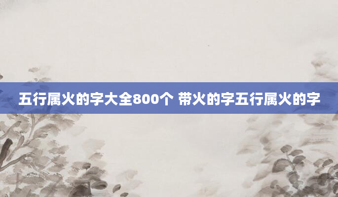 五行属火的字大全800个 带火的字五行属火的字