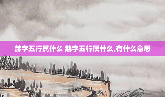 赫字五行属什么 赫字五行属什么,有什么意思