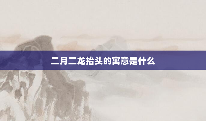 二月二龙抬头的寓意是什么