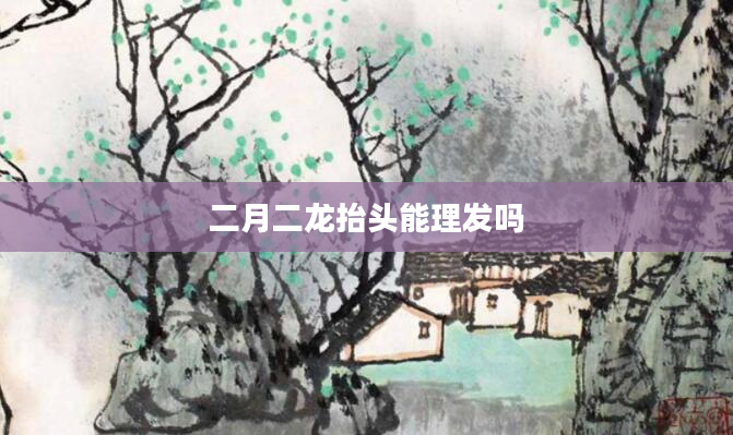 二月二龙抬头能理发吗