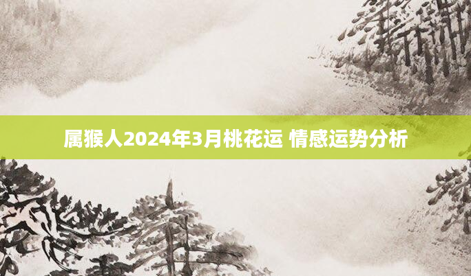 属猴人2024年3月桃花运 情感运势分析