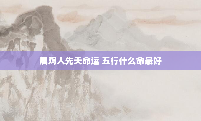 属鸡人先天命运 五行什么命最好