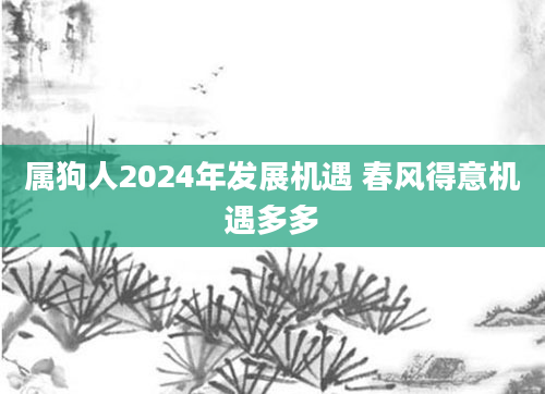 属狗人2024年发展机遇 春风得意机遇多多