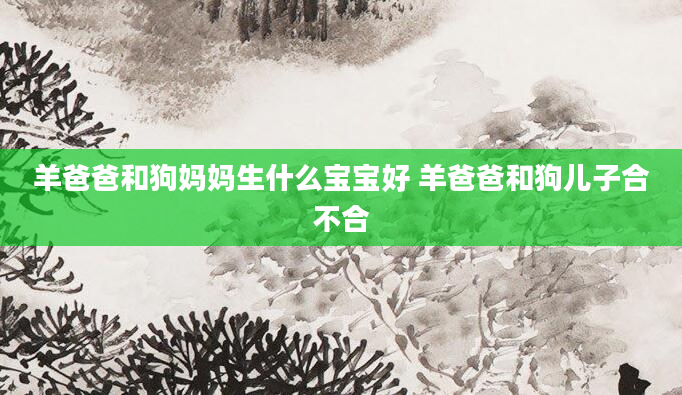 羊爸爸和狗妈妈生什么宝宝好 羊爸爸和狗儿子合不合