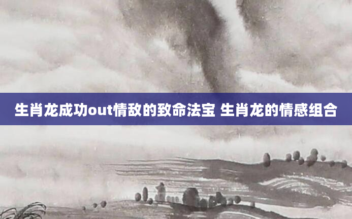 生肖龙成功out情敌的致命法宝 生肖龙的情感组合