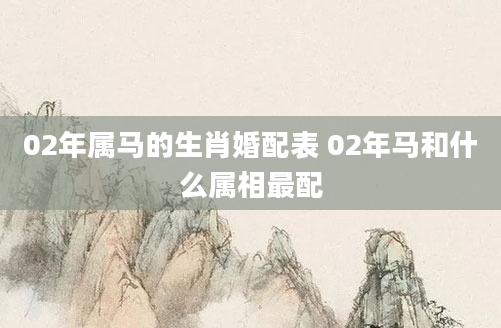 02年属马的生肖婚配表 02年马和什么属相最配