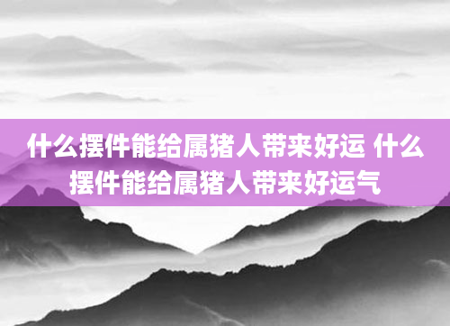 什么摆件能给属猪人带来好运 什么摆件能给属猪人带来好运气