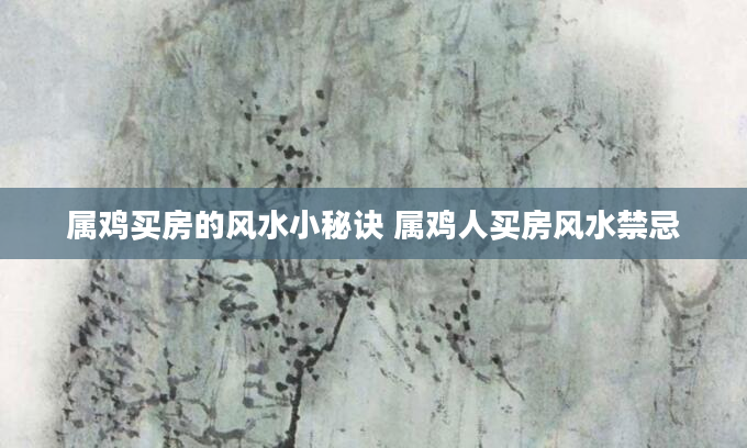 属鸡买房的风水小秘诀 属鸡人买房风水禁忌
