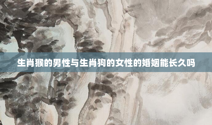 生肖猴的男性与生肖狗的女性的婚姻能长久吗