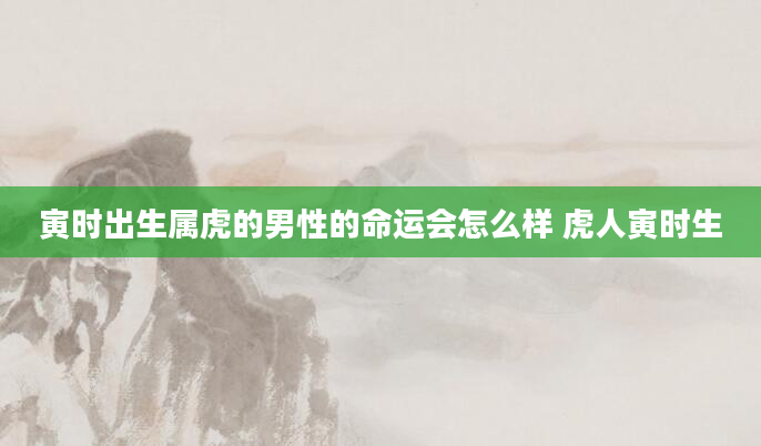 寅时出生属虎的男性的命运会怎么样 虎人寅时生