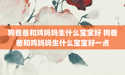 狗爸爸和鸡妈妈生什么宝宝好 狗爸爸和鸡妈妈生什么宝宝好一点