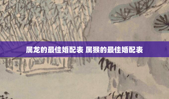 属龙的最佳婚配表 属猴的最佳婚配表