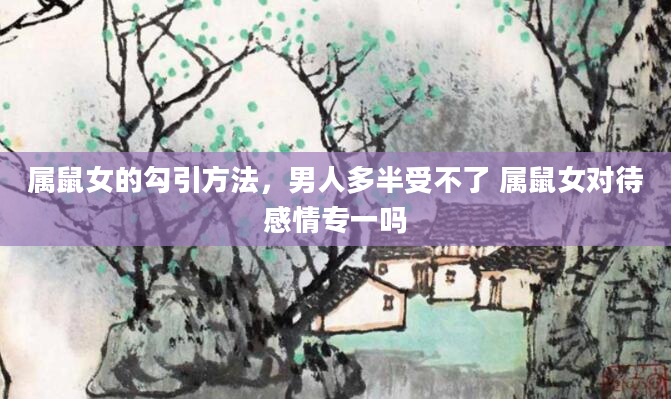属鼠女的勾引方法，男人多半受不了 属鼠女对待感情专一吗