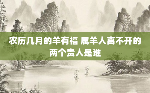 农历几月的羊有福 属羊人离不开的两个贵人是谁