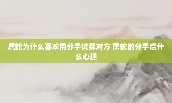 属蛇为什么喜欢用分手试探对方 属蛇的分手后什么心理