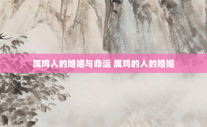 属鸡人的婚姻与命运 属鸡的人的婚姻
