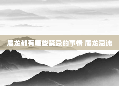 属龙都有哪些禁忌的事情 属龙忌讳