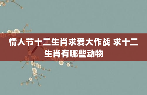 情人节十二生肖求爱大作战 求十二生肖有哪些动物