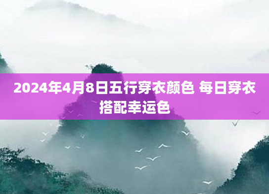 2024年4月8日五行穿衣颜色 每日穿衣搭配幸运色