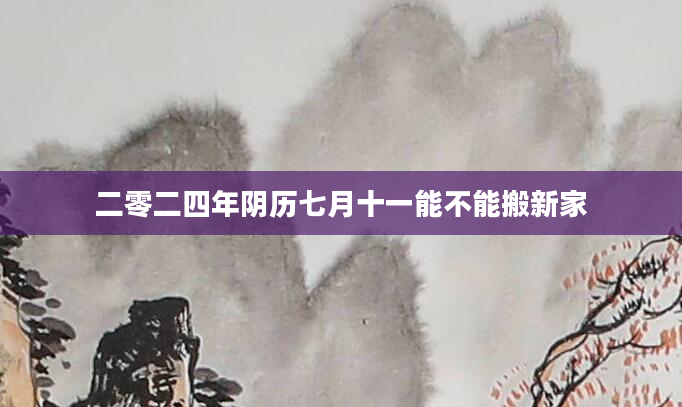 二零二四年阴历七月十一能不能搬新家