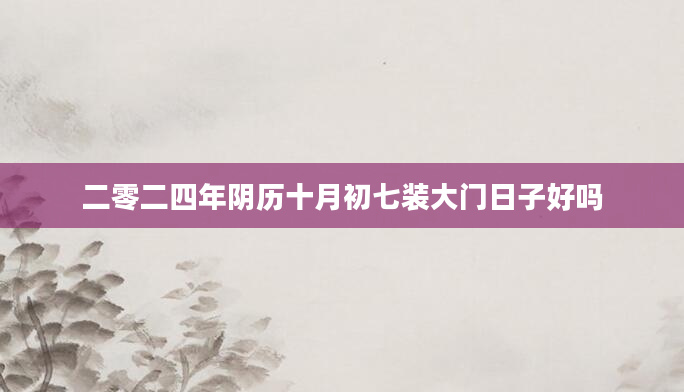 二零二四年阴历十月初七装大门日子好吗