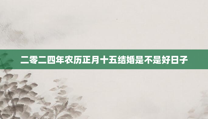 二零二四年农历正月十五结婚是不是好日子